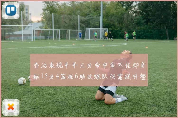 乔治表现平平三分命中率不佳却贡献15分4篮板6助攻球队仍需提升整体状态