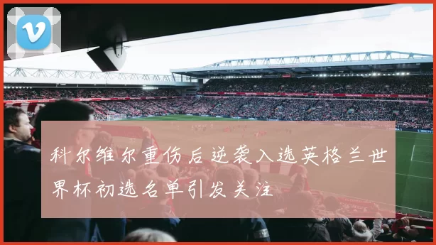 科尔维尔重伤后逆袭入选英格兰世界杯初选名单引发关注