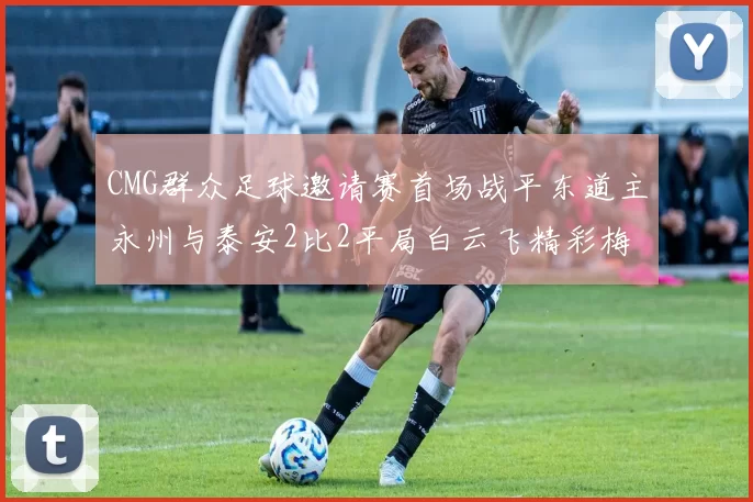 CMG群众足球邀请赛首场战平东道主永州与泰安2比2平局白云飞精彩梅开二度