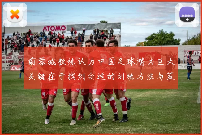 前蓉城教练认为中国足球潜力巨大关键在于找到合适的训练方法与策略