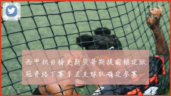 西甲积分榜更新贝蒂斯提前锁定欧冠资格下赛季五支球队确定参赛