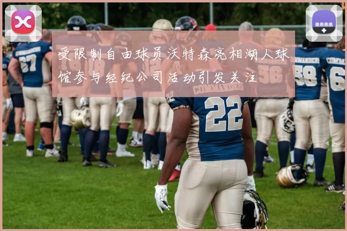 受限制自由球员沃特森亮相湖人球馆参与经纪公司活动引发关注