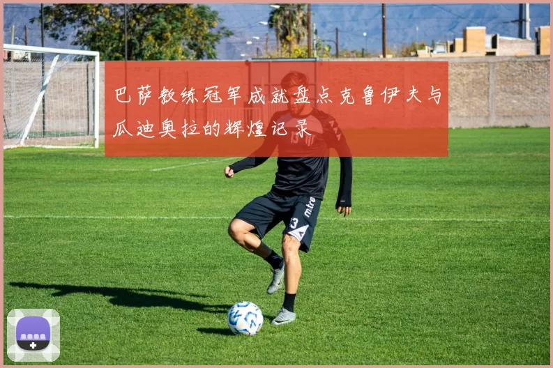 巴萨教练冠军成就盘点克鲁伊夫与瓜迪奥拉的辉煌记录