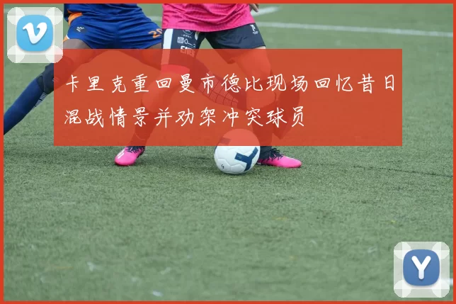 卡里克重回曼市德比现场回忆昔日混战情景并劝架冲突球员