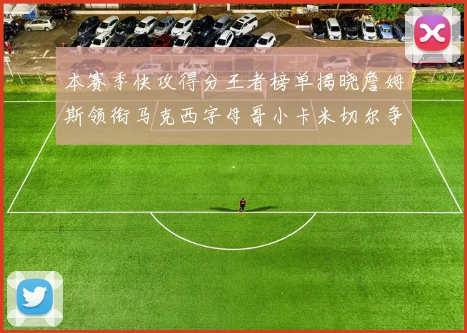 本赛季快攻得分王者榜单揭晓詹姆斯领衔马克西字母哥小卡米切尔争辉