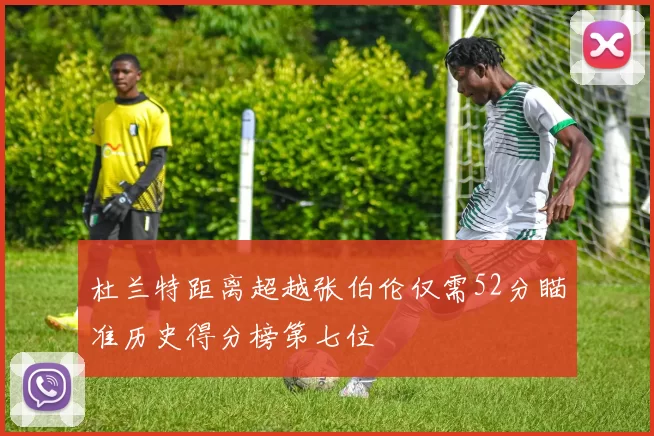 杜兰特距离超越张伯伦仅需52分瞄准历史得分榜第七位